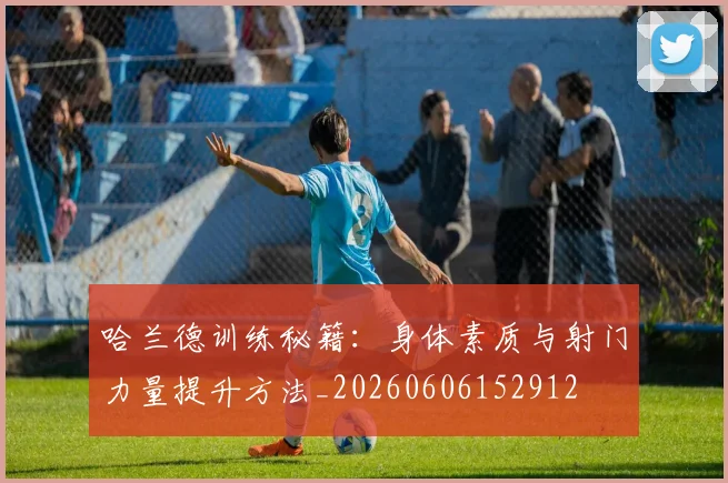 哈兰德训练秘籍：身体素质与射门力量提升方法_20260606152912