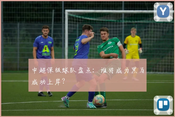 中超保级球队盘点：谁将成为黑马成功上岸？
