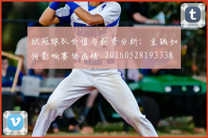 欧冠球队价值与薪资分析:金钱如何影响赛场成绩_20260528193338