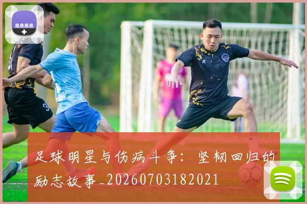 足球明星与伤病斗争：坚韧回归的励志故事_20260703182021