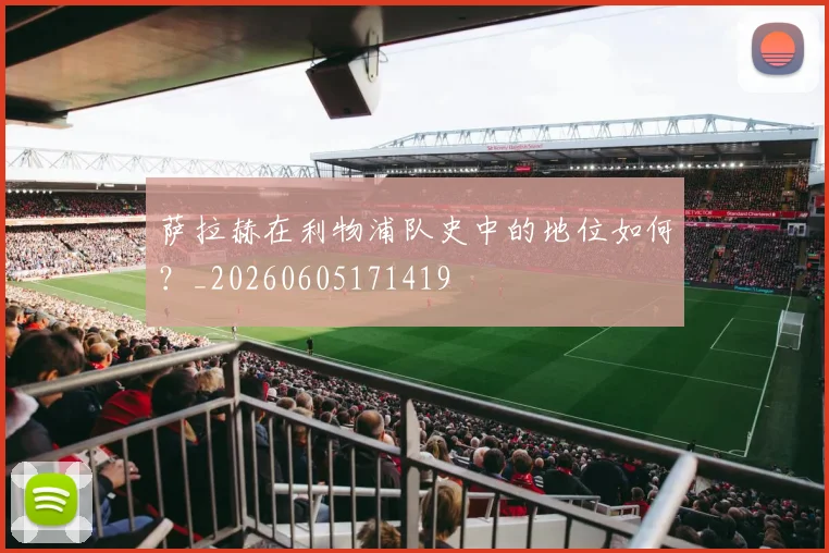 萨拉赫在利物浦队史中的地位如何？_20260605171419