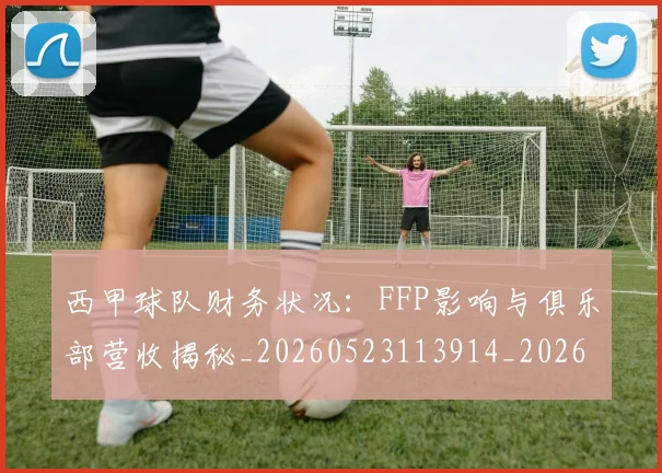 西甲球队财务状况：FFP影响与俱乐部营收揭秘_20260523113914_20260703181909