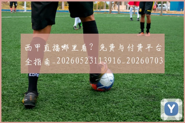 西甲直播哪里看？免费与付费平台全指南_20260523113916_20260703181910