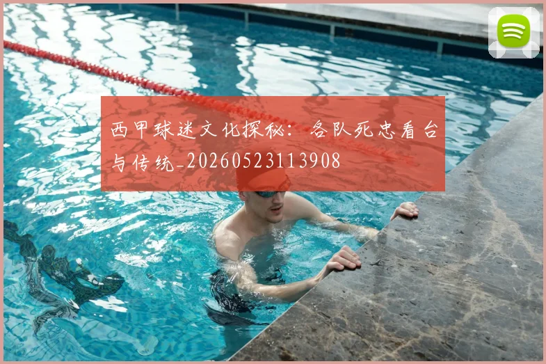 西甲球迷文化探秘：各队死忠看台与传统_20260523113908