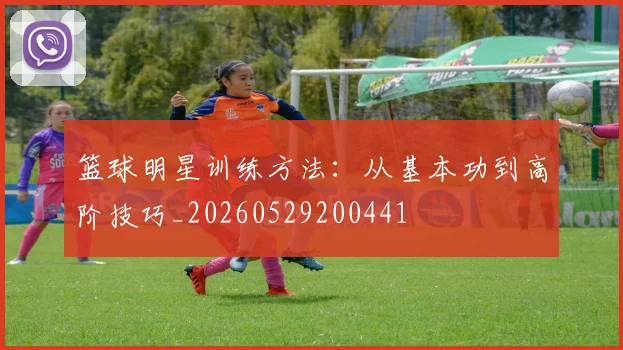 篮球明星训练方法：从基本功到高阶技巧_20260529200441