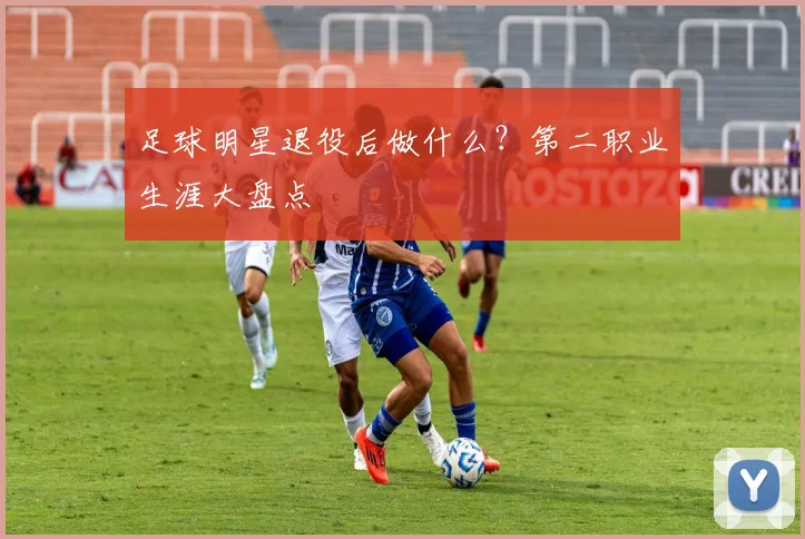 足球明星退役后做什么?第二职业生涯大盘点