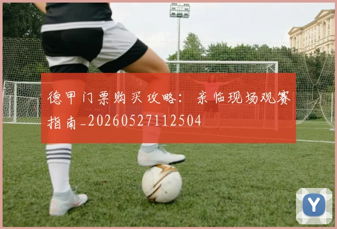 德甲门票购买攻略：亲临现场观赛指南_20260527112504