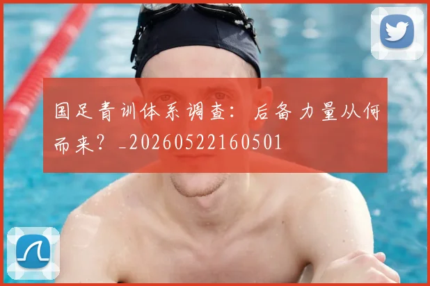 国足青训体系调查：后备力量从何而来？_20260522160501