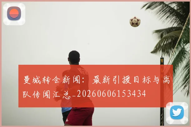 曼城转会新闻：最新引援目标与离队传闻汇总_20260606153434