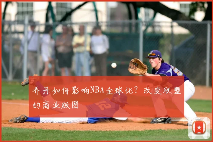 乔丹如何影响NBA全球化?改变联盟的商业版图