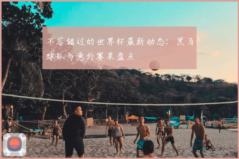 不容错过的世界杯最新动态：黑马球队与意外赛果盘点