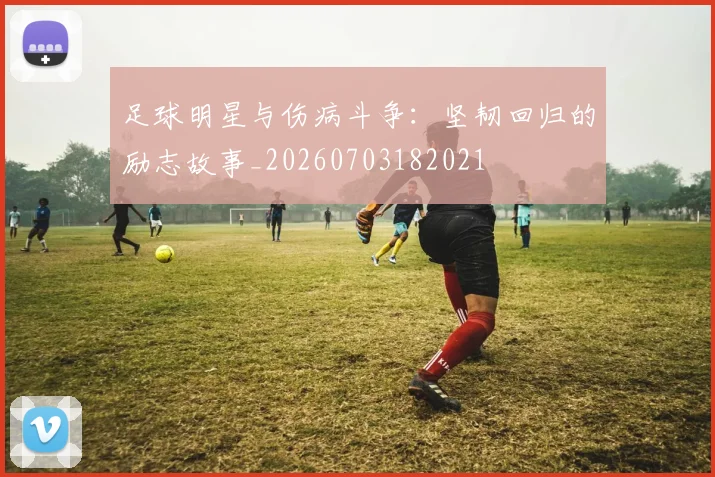 足球明星与伤病斗争：坚韧回归的励志故事_20260703182021