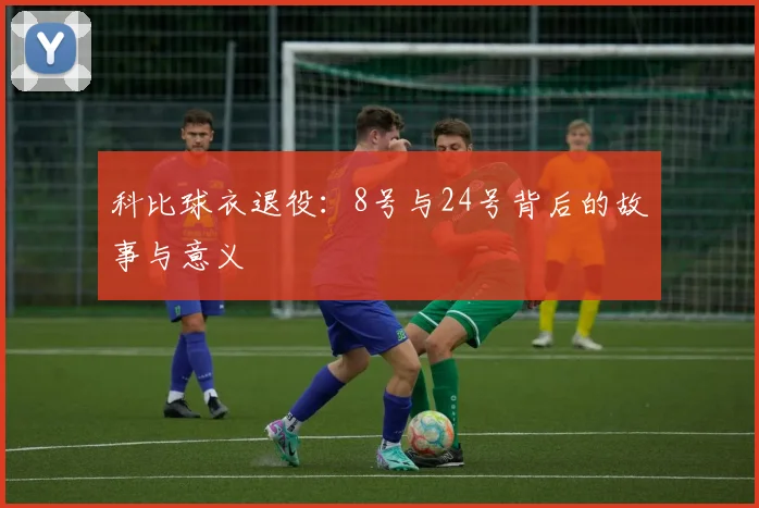 科比球衣退役:8号与24号背后的故事与意义
