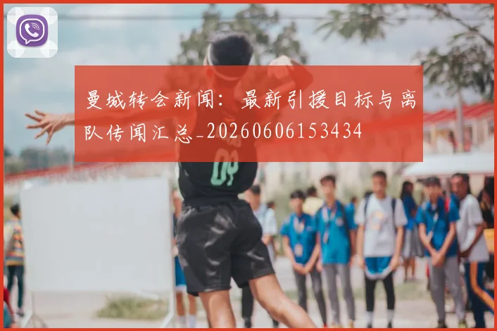 曼城转会新闻：最新引援目标与离队传闻汇总_20260606153434