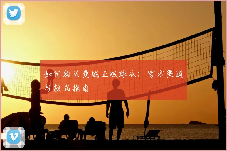 如何购买曼城正版球衣：官方渠道与款式指南