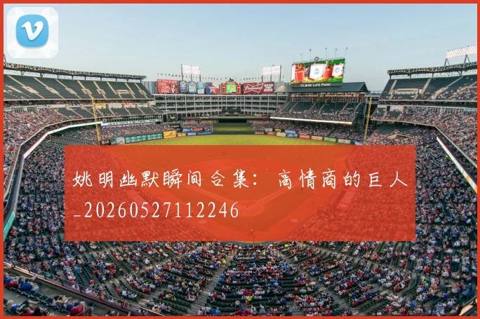 姚明幽默瞬间合集:高情商的巨人_20260527112246