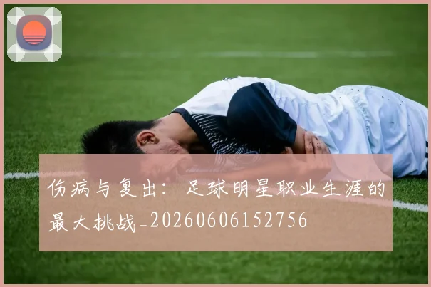 伤病与复出:足球明星职业生涯的最大挑战_20260606152756