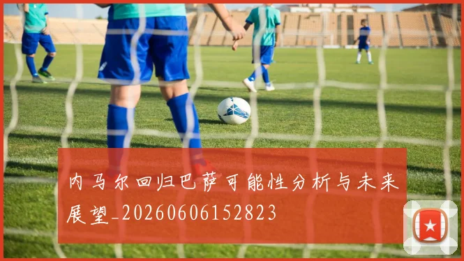 内马尔回归巴萨可能性分析与未来展望_20260606152823