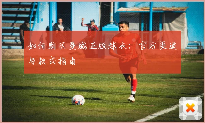 如何购买曼城正版球衣：官方渠道与款式指南