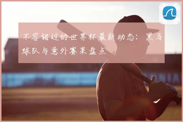 不容错过的世界杯最新动态：黑马球队与意外赛果盘点