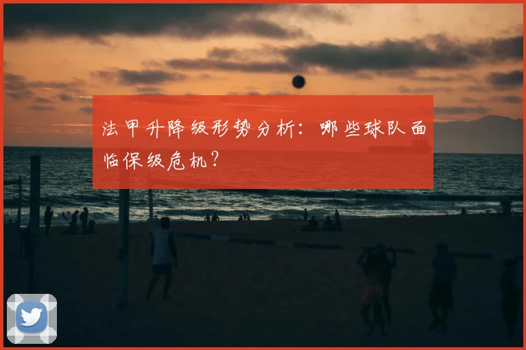 法甲升降级形势分析：哪些球队面临保级危机？