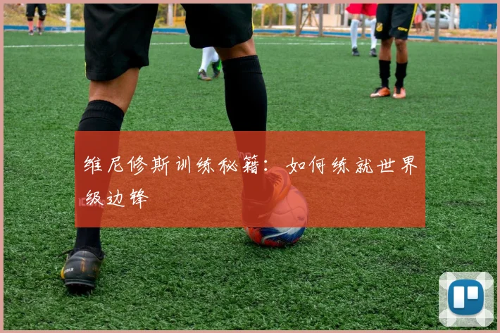 维尼修斯训练秘籍：如何练就世界级边锋