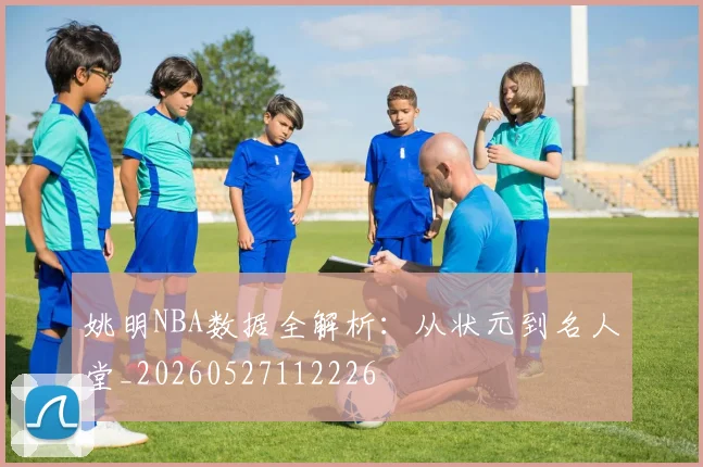 姚明NBA数据全解析：从状元到名人堂_20260527112226